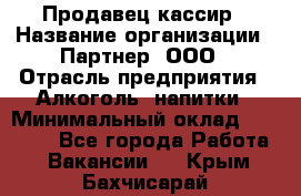 Продавец-кассир › Название организации ­ Партнер, ООО › Отрасль предприятия ­ Алкоголь, напитки › Минимальный оклад ­ 30 000 - Все города Работа » Вакансии   . Крым,Бахчисарай